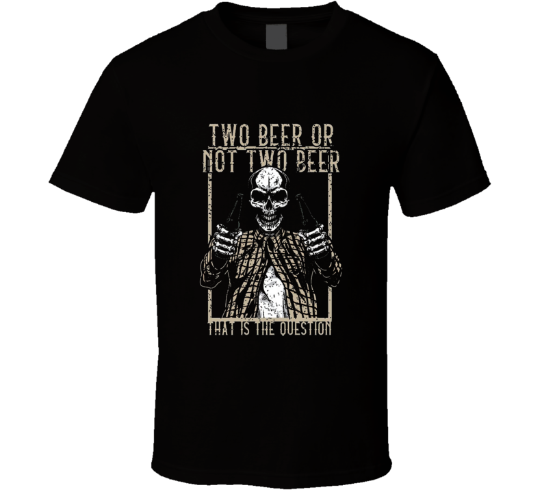 Two Beer Or Not Two Beer T Shirt