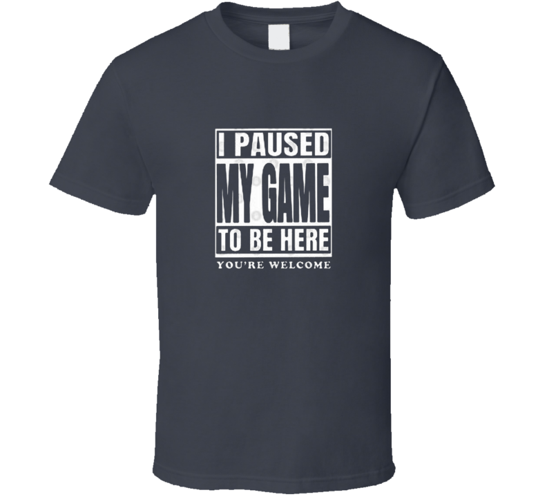 I Paused My Game To Be Here You're Welcome Men T Shirt