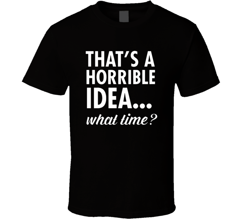 That's A Horrible Idea...what Time ? T Shirt