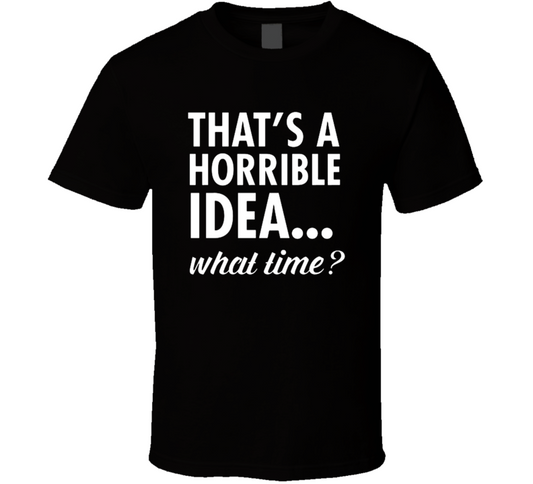 That's A Horrible Idea...what Time ? T Shirt